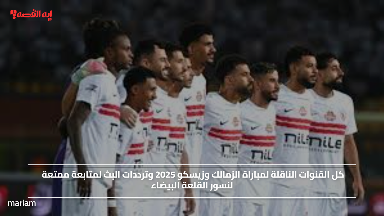 كل القنوات الناقلة لمباراة الزمالك وزيسكو 2025 وترددات البث لمتابعة ممتعة لنسور القلعة البيضاء