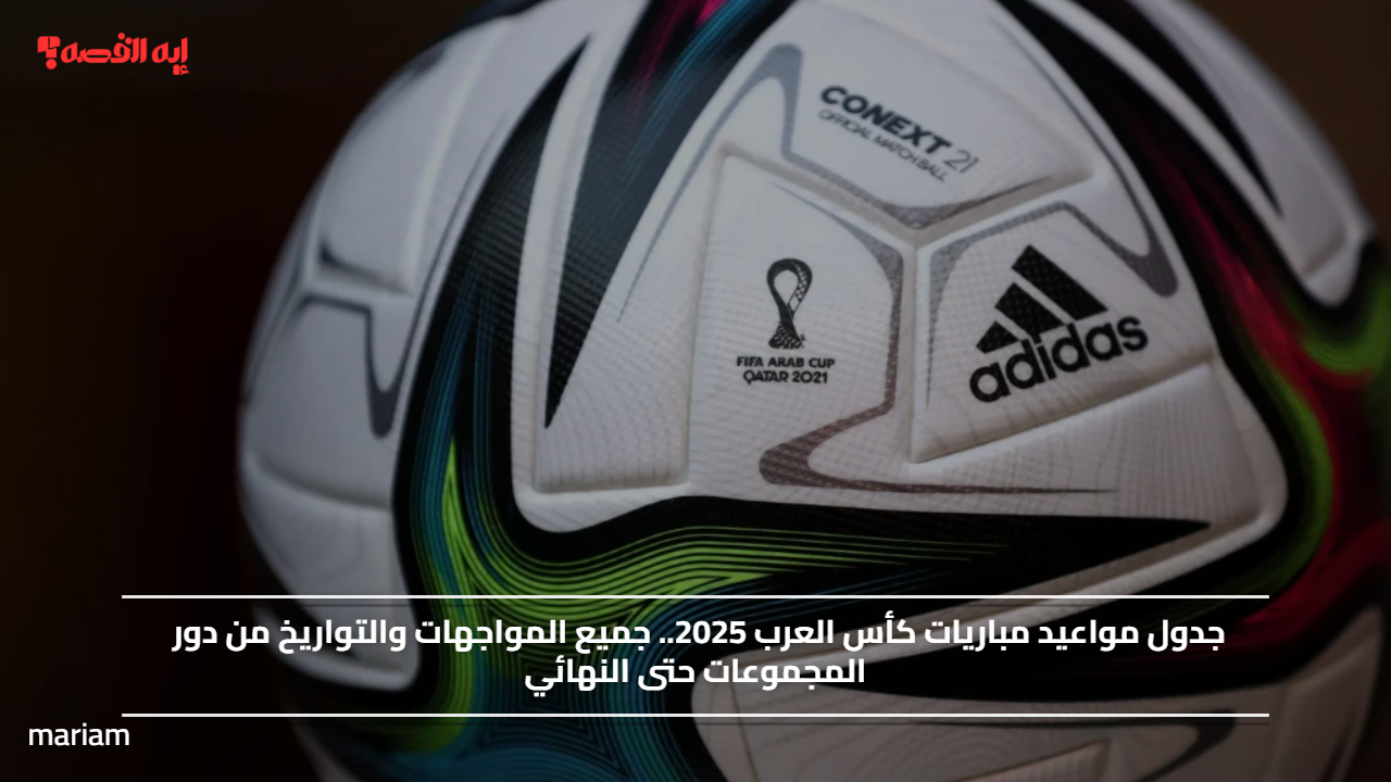 جدول مواعيد مباريات كأس العرب 2025.. جميع المواجهات والتواريخ من دور المجموعات حتى النهائي