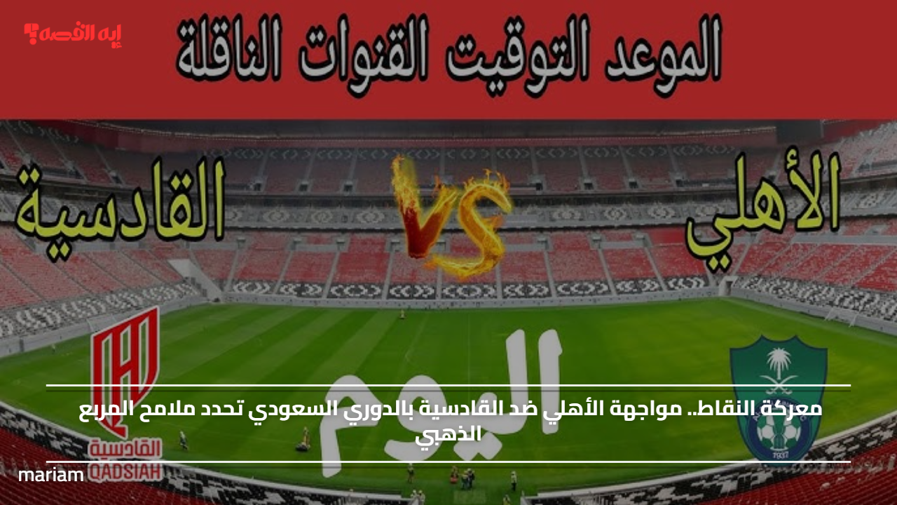 معركة النقاط.. مواجهة الأهلي ضد القادسية بالدوري السعودي تحدد ملامح المربع الذهبي