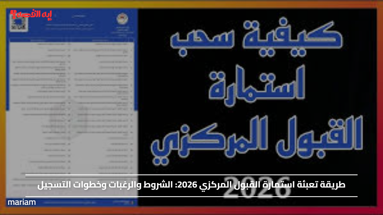 طريقة تعبئة استمارة القبول المركزي 2026.. الشروط والرغبات وخطوات التسجيل