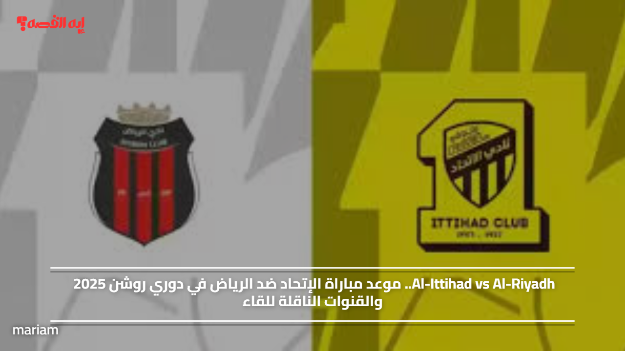 Al-Ittihad vs Al-Riyadh.. موعد مباراة الإتحاد ضد الرياض في دوري روشن 2025 والقنوات الناقلة للقاء