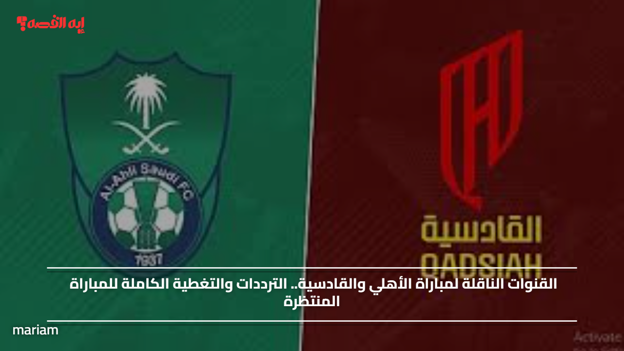 Al-Qadisiyah vs Al-Ahli.. القنوات الناقلة لمباراة الأهلي والقادسية.. الترددات والتغطية الكاملة للمباراة المنتظرة