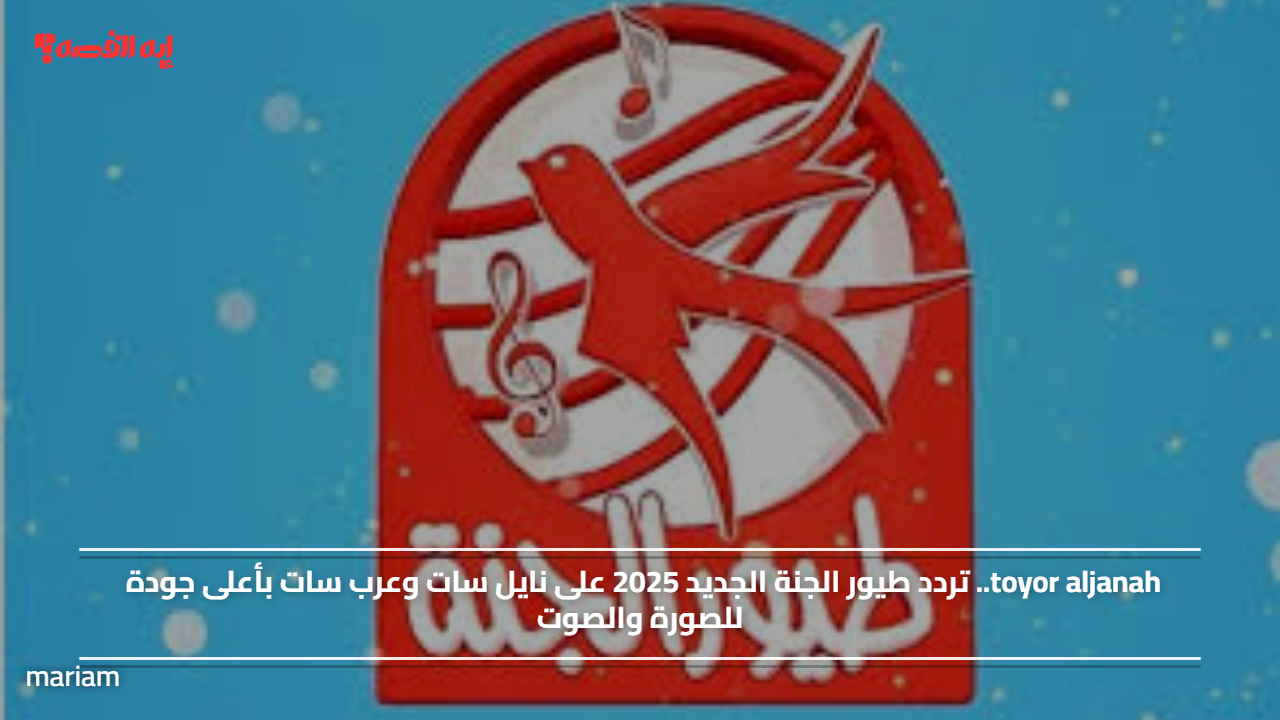toyor aljanah.. تردد طيور الجنة الجديد 2025 على نايل سات وعرب سات بأعلى جودة للصورة والصوت