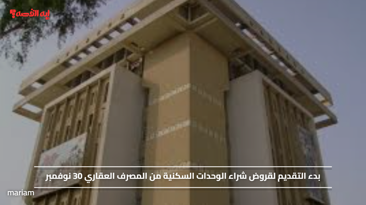 بدء التقديم لقروض شراء الوحدات السكنية من المصرف العقاري 30 نوفمبر