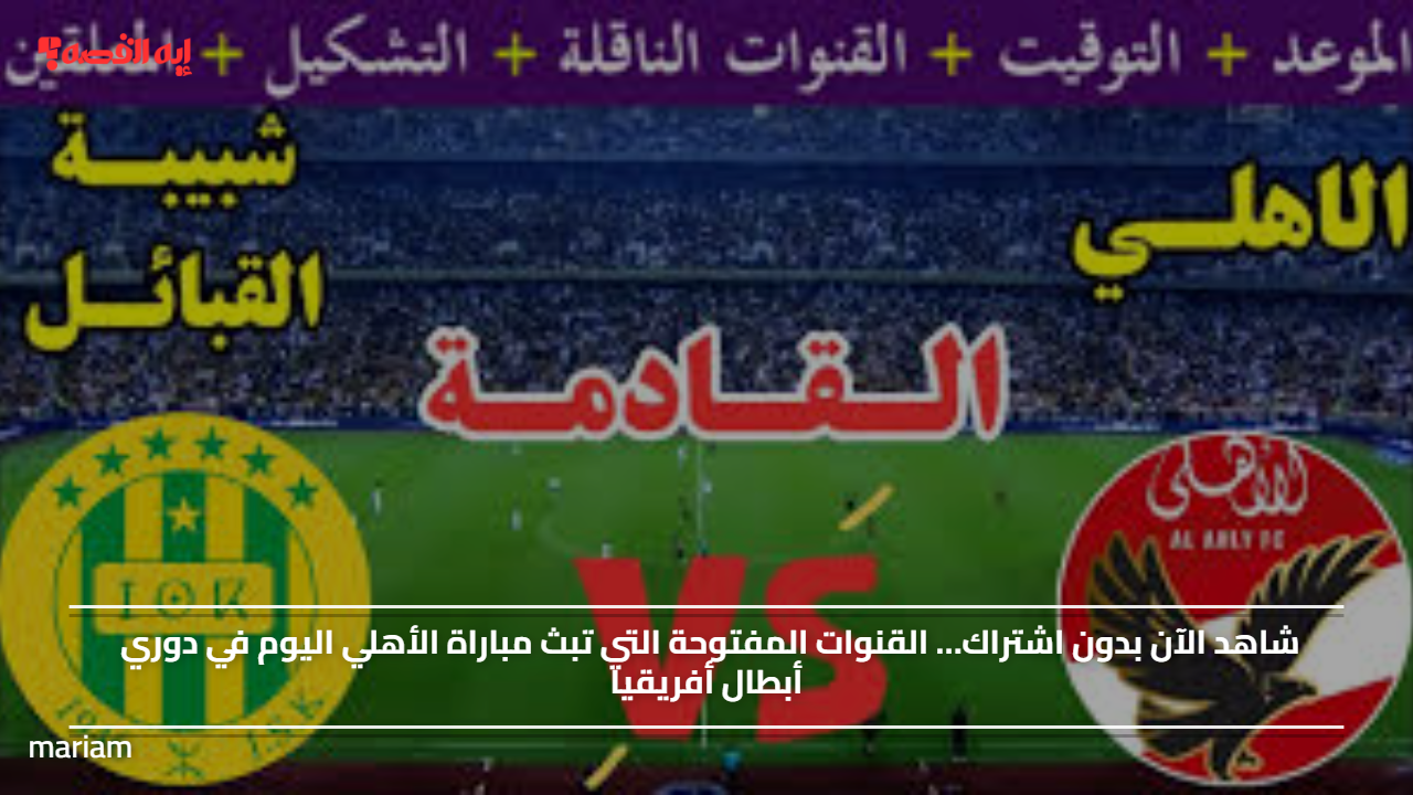 شاهد الآن بدون اشتراك… القنوات المفتوحة التي تبث مباراة الأهلي اليوم في دوري أبطال أفريقيا