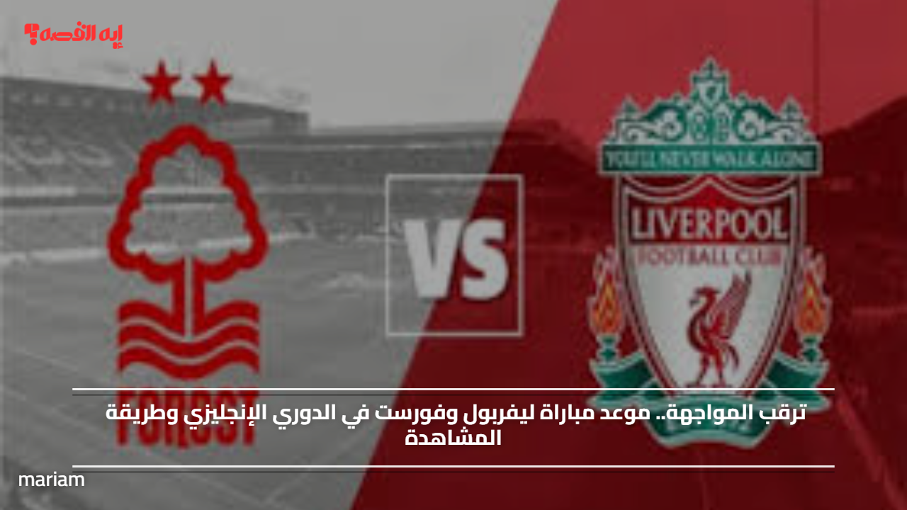 ترقب المواجهة.. موعد مباراة ليفربول وفورست في الدوري الإنجليزي وطريقة المشاهدة