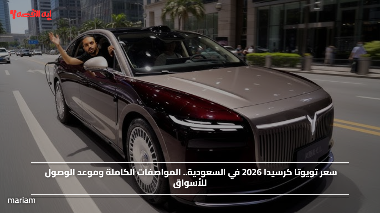 “العودة الإسطورية”.. سعر تويوتا كرسيدا 2026 في السعودية والمواصفات الكاملة وموعد الوصول للأسواق