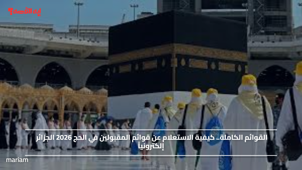 القوائم الكاملة.. كيفية الاستعلام عن قوائم المقبولين في الحج 2026 الجزائر إلكترونياً
