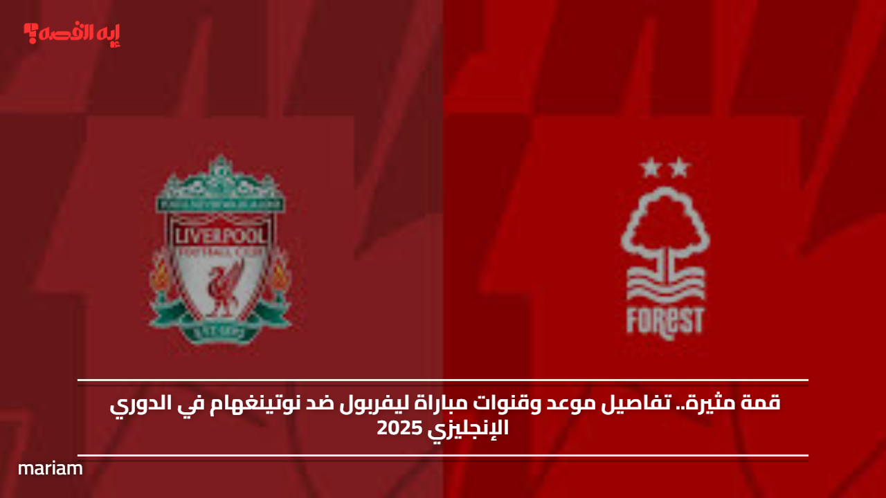 قمة مثيرة.. تفاصيل موعد وقنوات مباراة ليفربول ضد نوتينغهام في الدوري الإنجليزي 2025