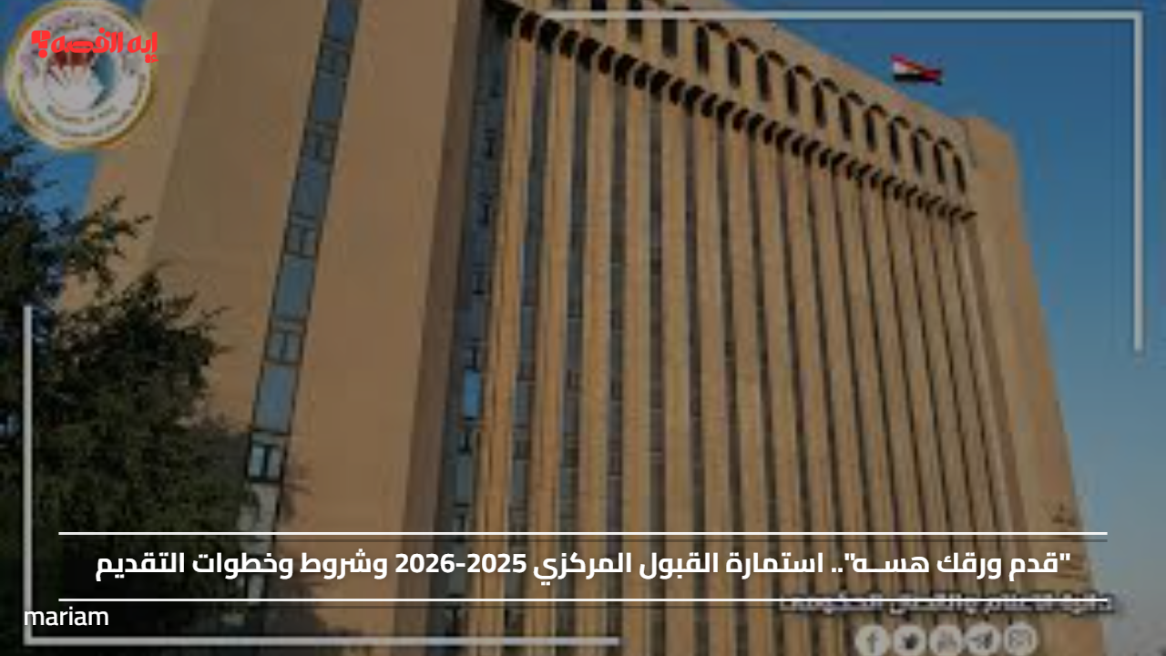 “قدم ورقك هســه”.. استمارة القبول المركزي 2025-2026 وشروط وخطوات التقديم