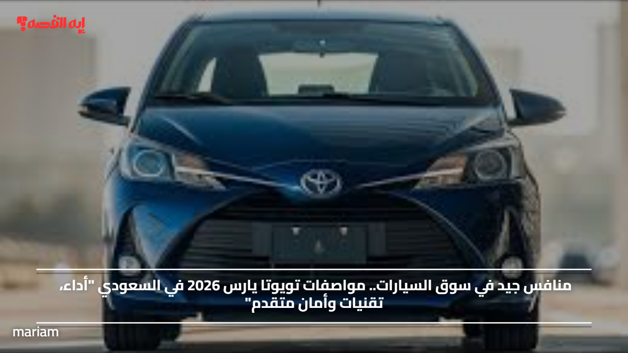منافس جيد في سوق السيارات.. مواصفات تويوتا يارس 2026 في السعودي “أداء، تقنيات وأمان متقدم”