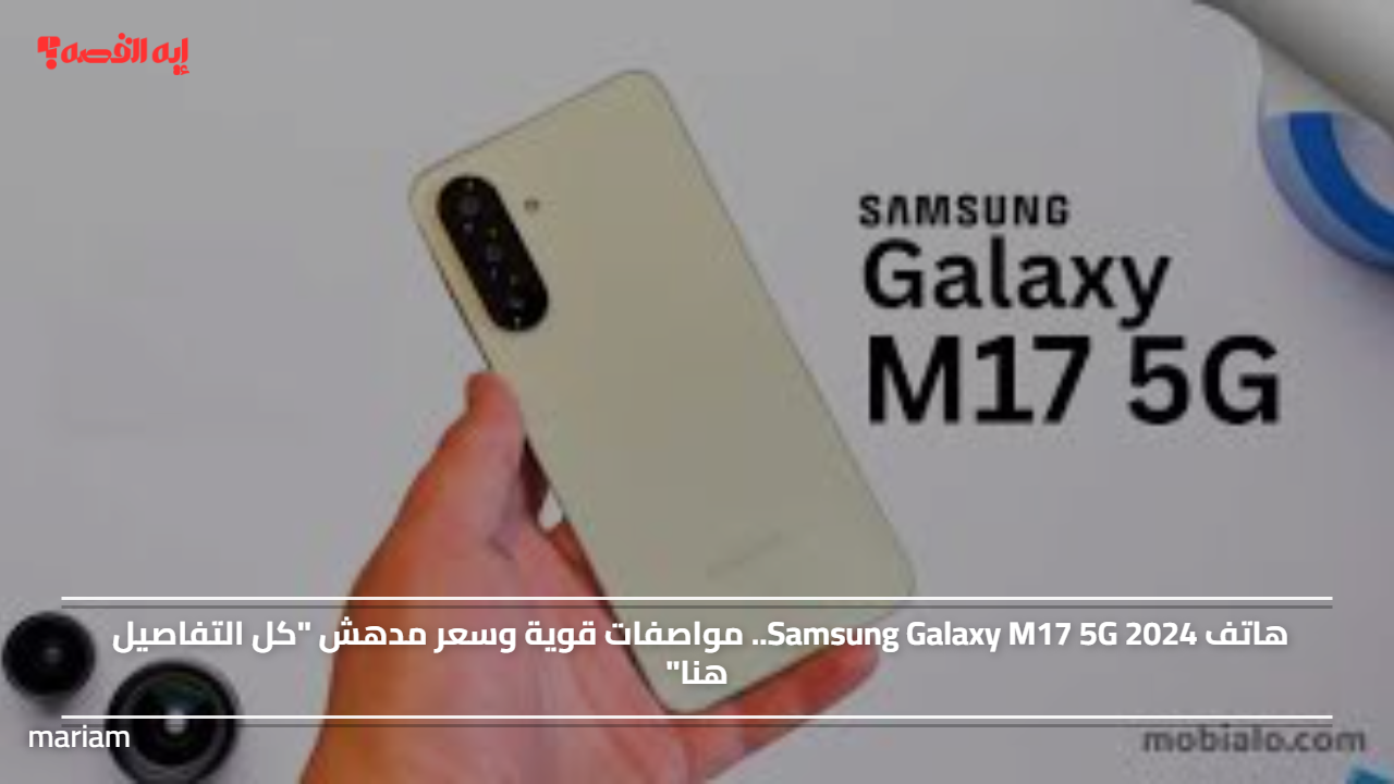 هاتف Samsung Galaxy M17 5G 2024.. مواصفات قوية وسعر مدهش “كل التفاصيل هنا”