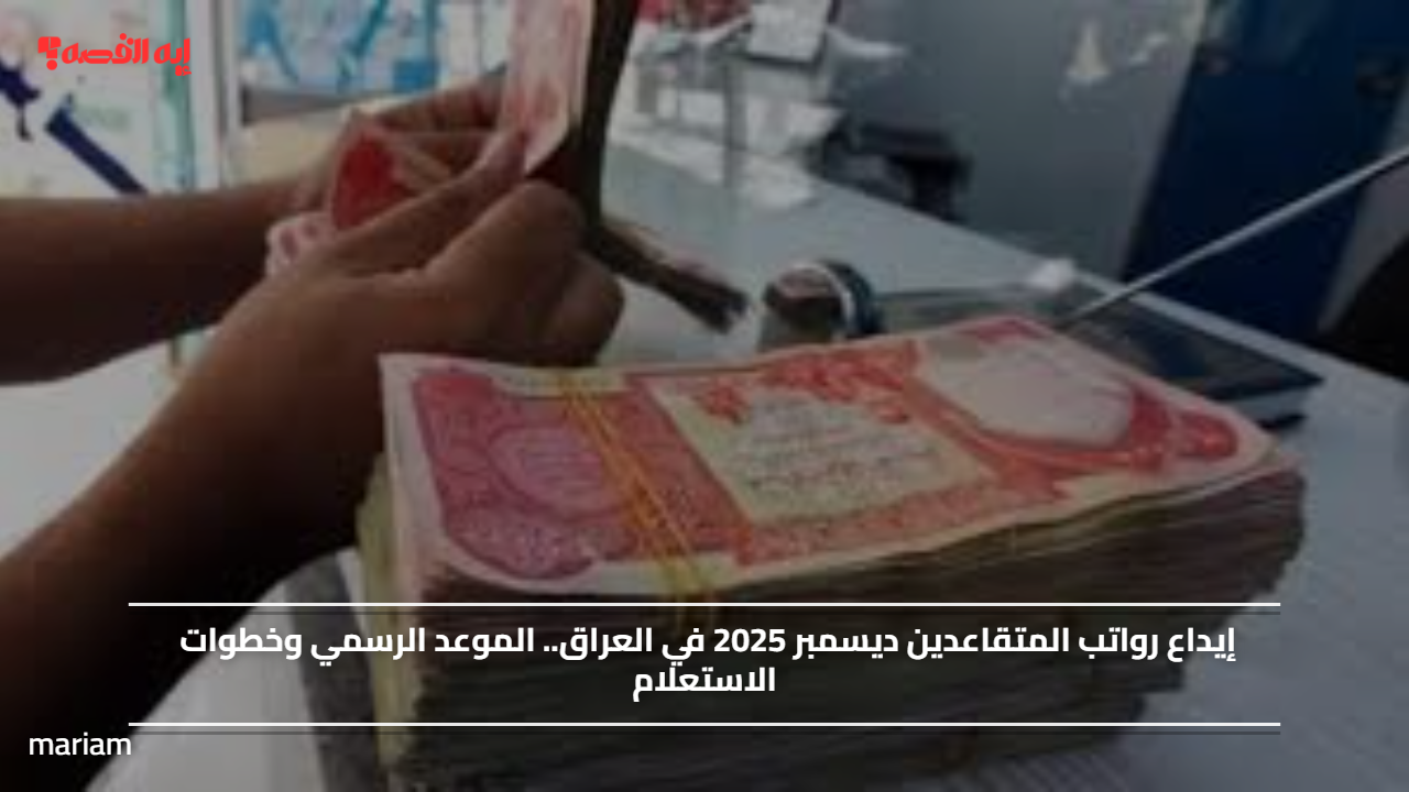 إيداع رواتب المتقاعدين ديسمبر 2025 في العراق.. الموعد الرسمي وخطوات الاستعلام