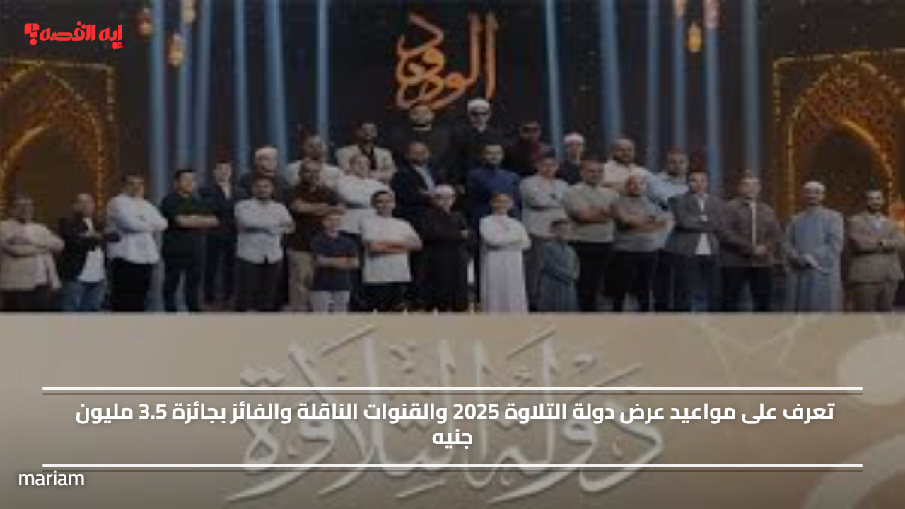 تعرف على مواعيد عرض دولة التلاوة 2025 والقنوات الناقلة والفائز بجائزة 3.5 مليون جنيه
