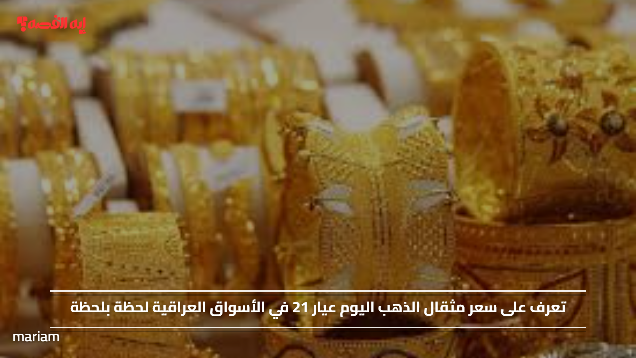 تعرف على سعر مثقال الذهب اليوم عيار 21 في الأسواق العراقية لحظة بلحظة