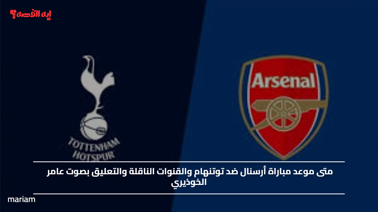 متى موعد مباراة أرسنال ضد توتنهام والقنوات الناقلة والتعليق بصوت عامر الخوذيري