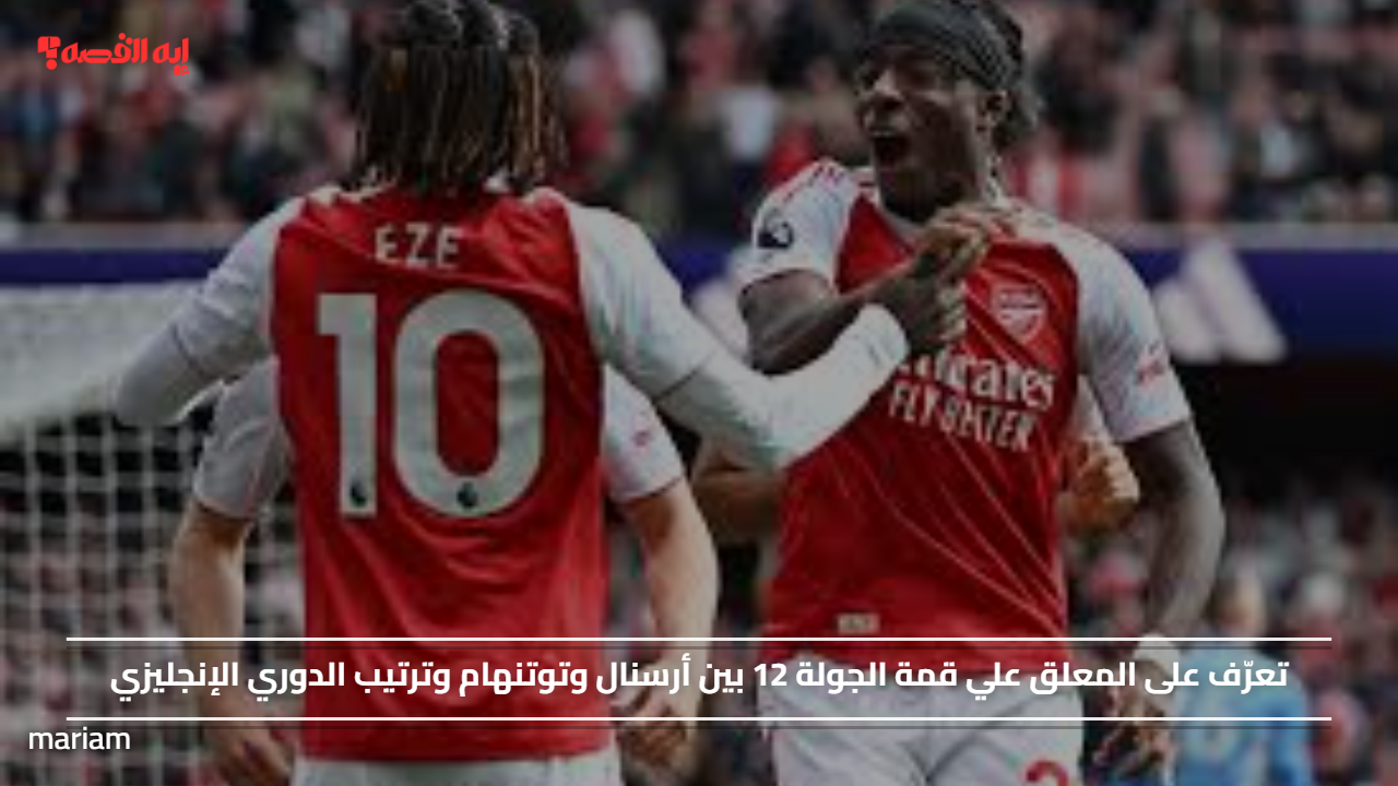 تعرّف على المعلق علي قمة الجولة 12 بين أرسنال وتوتنهام وترتيب الدوري الإنجليزي