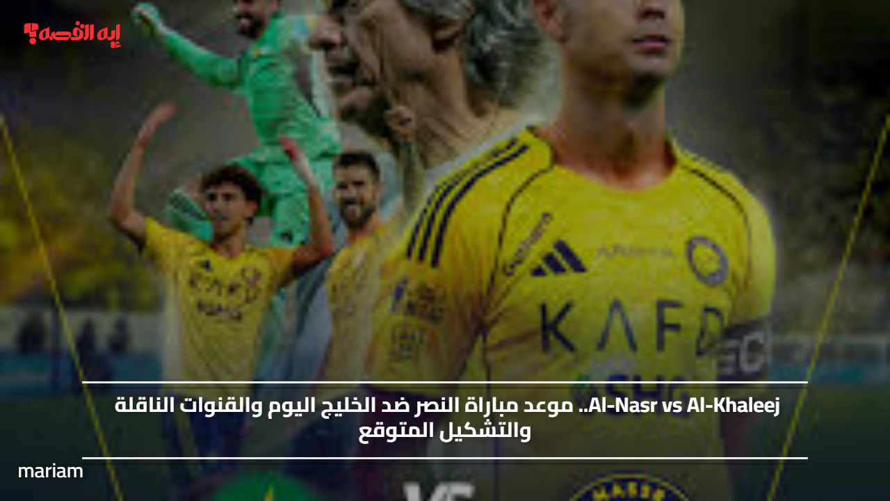 Al-Nasr vs Al-Khaleej.. موعد مباراة النصر ضد الخليج اليوم والقنوات الناقلة والتشكيل المتوقع