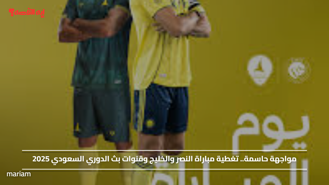 مواجهة حاسمة.. تغطية مباراة النصر والخليج وقنوات بث الدوري السعودي 2025