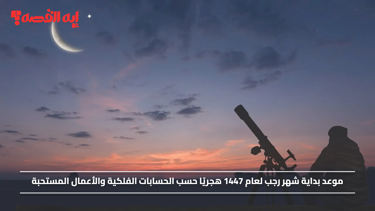 موعد بداية شهر رجب لعام 1447 هجريًا حسب الحسابات الفلكية والأعمال المستحبة