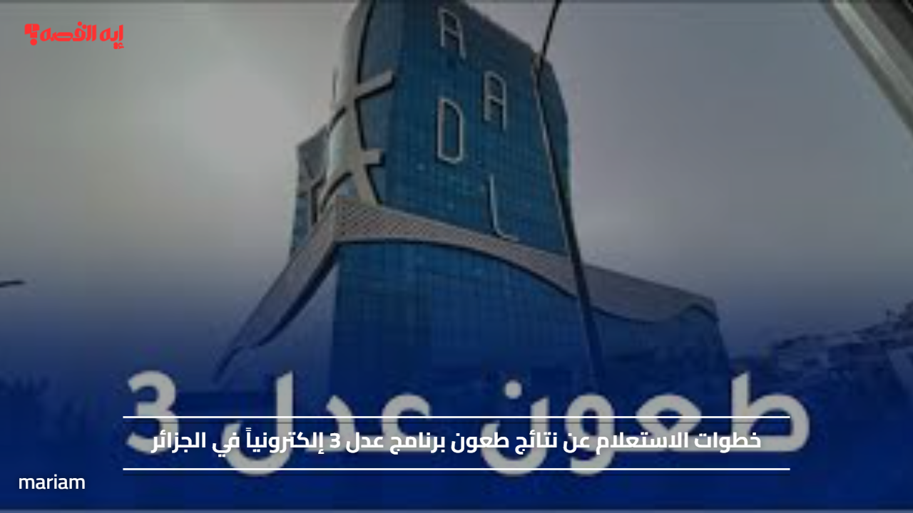 خطوات الاستعلام عن نتائج طعون برنامج عدل 3 إلكترونياً في الجزائر