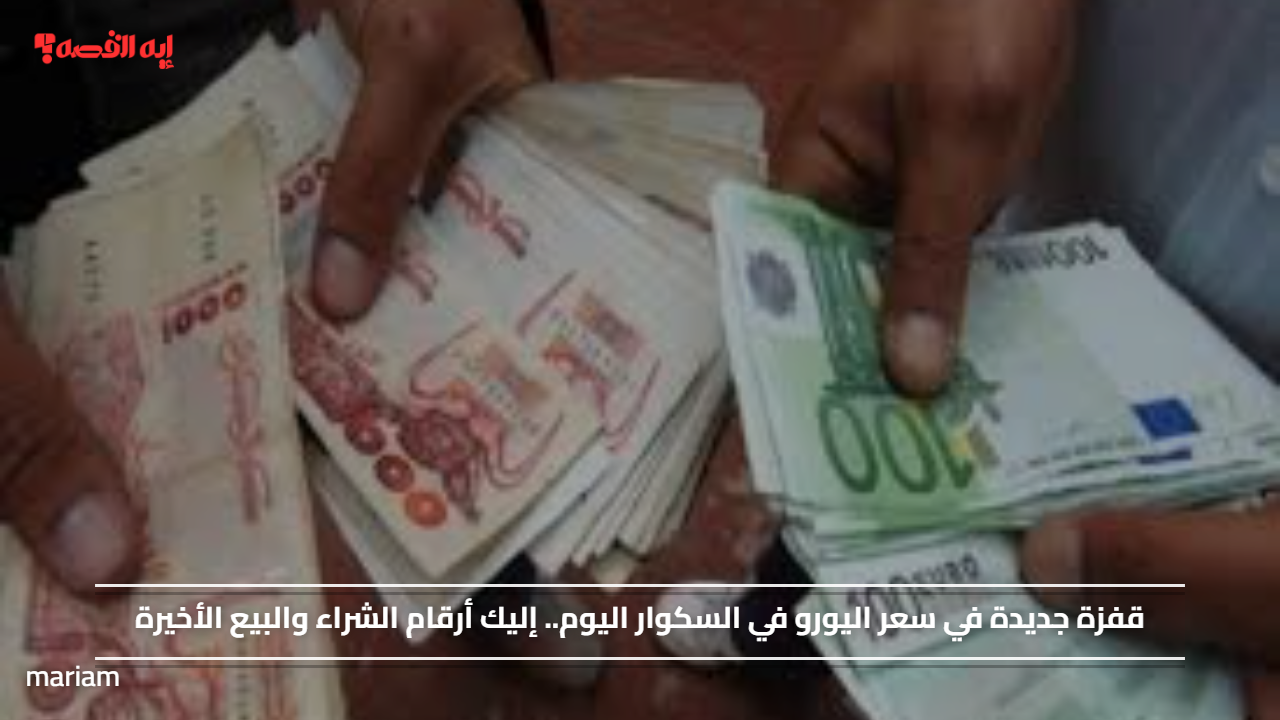 قفزة جديدة في سعر اليورو في السكوار اليوم.. إليك أرقام الشراء والبيع الأخيرة