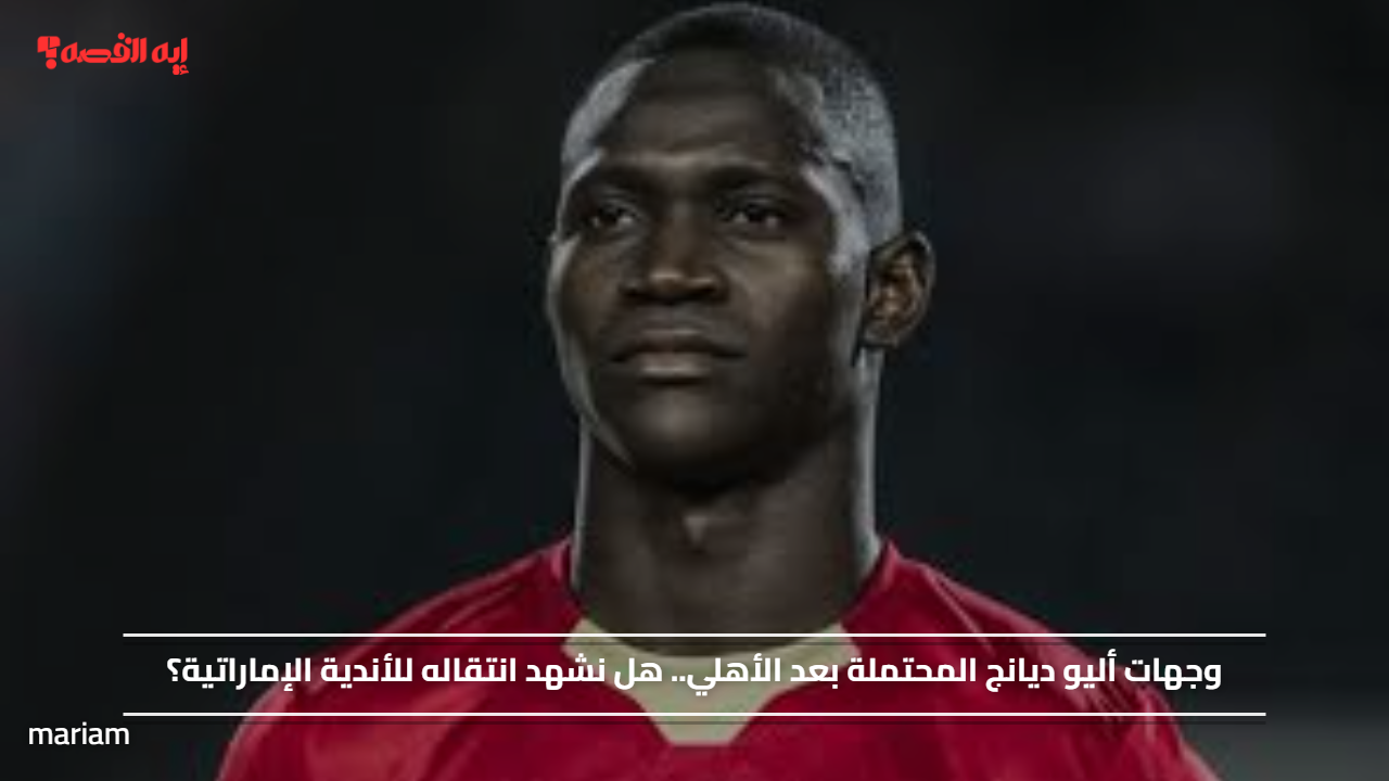 وجهات أليو ديانج المحتملة بعد الأهلي.. هل نشهد انتقاله للأندية الإماراتية؟