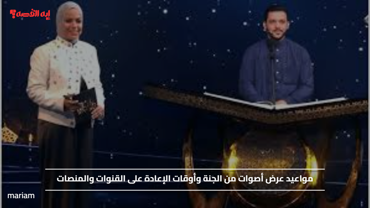 مواعيد عرض أصوات من الجنة وأوقات الإعادة على القنوات والمنصات