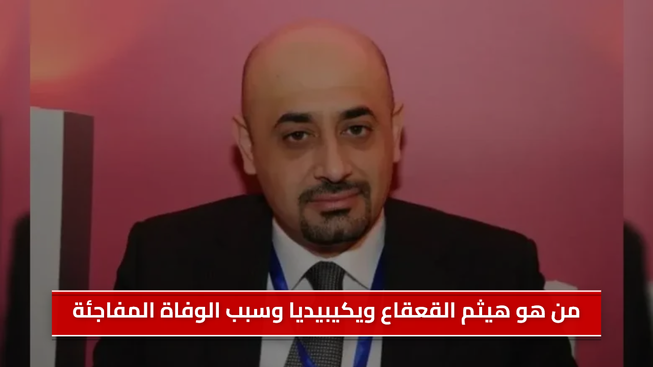 من هو هيثم القعقاع ويكيبيديا وسبب الوفاة المفاجئة في الأردن