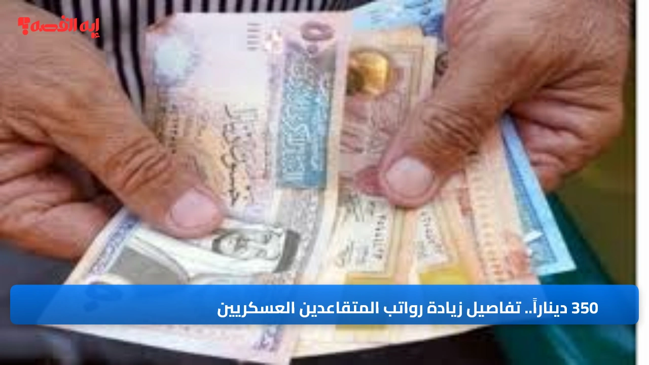 350 ديناراً.. تفاصيل زيادة رواتب المتقاعدين العسكريين والمحاربين القدامى الشهر الحالي
